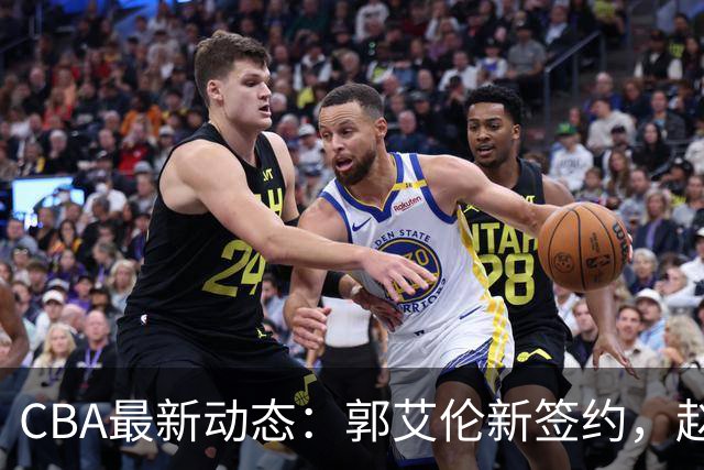 CBA最新动态：郭艾伦新签约，赵睿面临困境，北京首钢引进国手后卫
